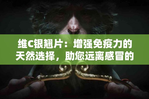 维C银翘片：增强免疫力的天然选择，助您远离感冒的秘密武器！