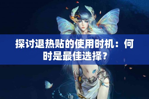 探讨退热贴的使用时机:何时是最佳选择? 探讨退热贴的使用时机:何时是最佳选择?