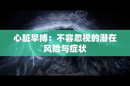 心脏早搏:不容忽视的潜在风险与症状 心脏早搏:不容忽视的潜在风险与症状