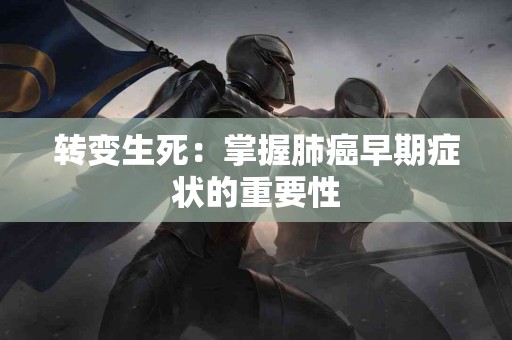 转变生死:掌握肺癌早期症状的重要性 转变生死:掌握肺癌早期症状的重要性