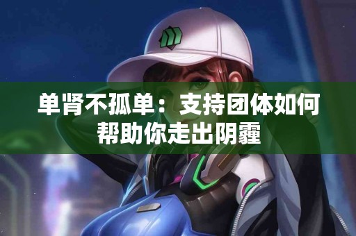 单肾不孤单:支持团体如何帮助你走出阴霾 单肾不孤单:支持团体如何帮助你走出阴霾