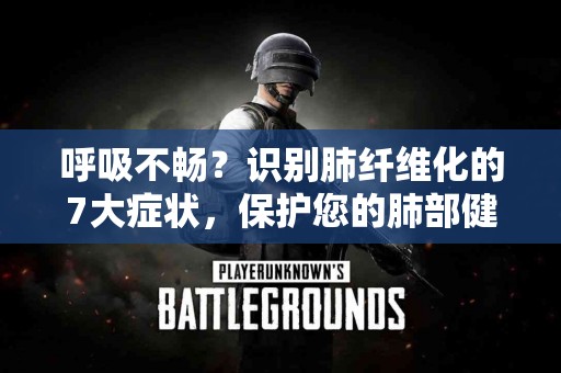 呼吸不畅？识别肺纤维化的7大症状，保护您的肺部健康