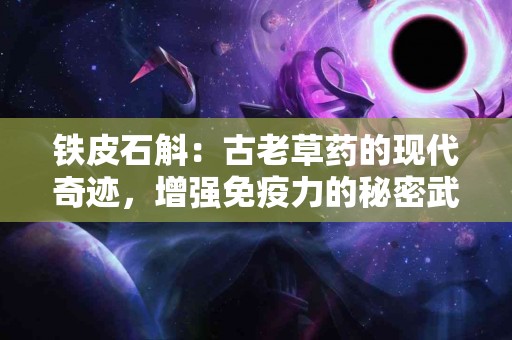 铁皮石斛：古老草药的现代奇迹，增强免疫力的秘密武器
