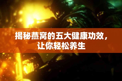 揭秘燕窝的五大健康功效，让你轻松养生