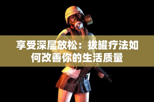 享受深层放松：拔罐疗法如何改善你的生活质量