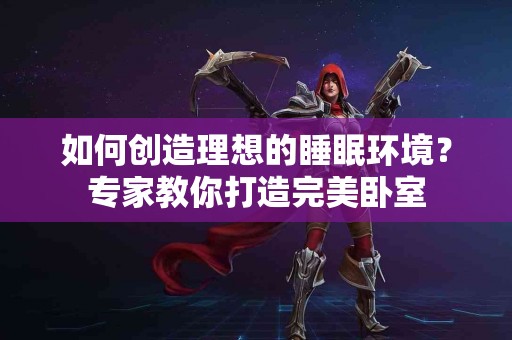 如何创造理想的睡眠环境？专家教你打造完美卧室