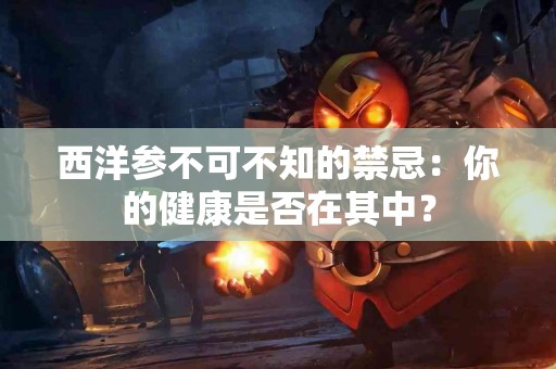 西洋参不可不知的禁忌：你的健康是否在其中？