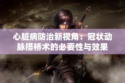 心脏病防治新视角：冠状动脉搭桥术的必要性与效果