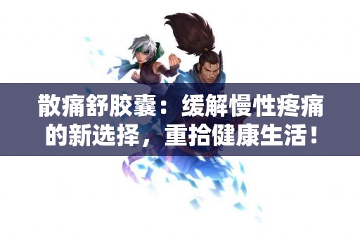 散痛舒胶囊：缓解慢性疼痛的新选择，重拾健康生活！