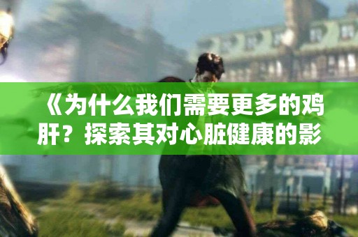 《为什么我们需要更多的鸡肝？探索其对心脏健康的影响》