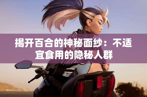 揭开百合的神秘面纱：不适宜食用的隐秘人群