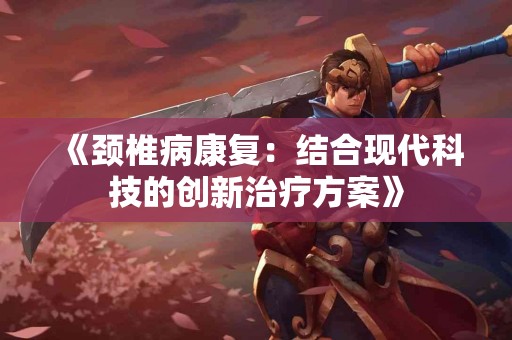 《颈椎病康复：结合现代科技的创新治疗方案》