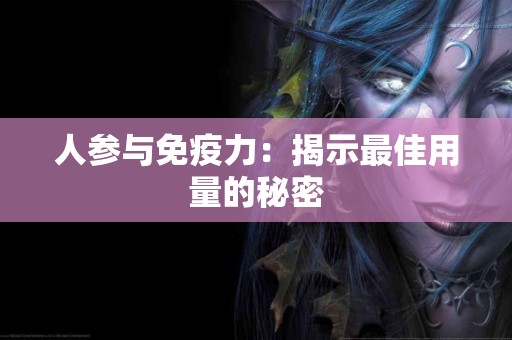 人参与免疫力:揭示最佳用量的秘密 人参与免疫力:揭示最佳用量的秘密