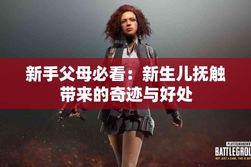 新手父母必看：新生儿抚触带来的奇迹与好处