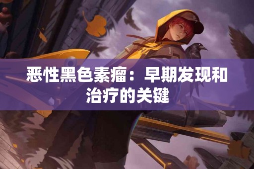 恶性黑色素瘤：早期发现和治疗的关键