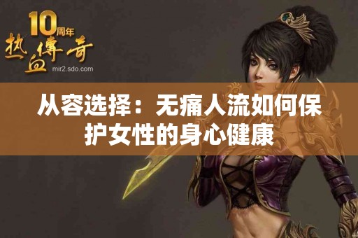 从容选择:无痛人流如何保护女性的身心健康 从容选择:无痛人流如何保护女性的身心健康