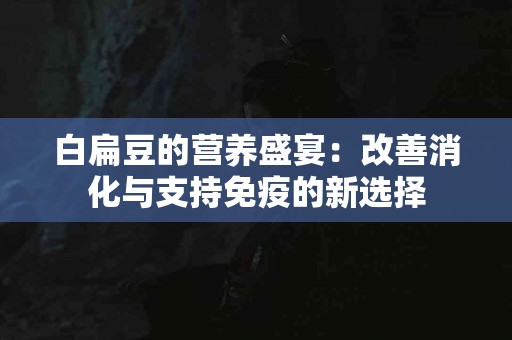白扁豆的营养盛宴：改善消化与支持免疫的新选择
