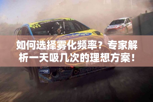 如何选择雾化频率？专家解析一天吸几次的理想方案！