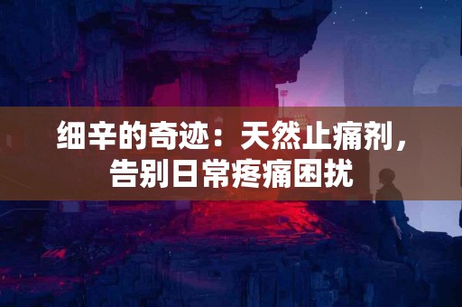 细辛的奇迹：天然止痛剂，告别日常疼痛困扰