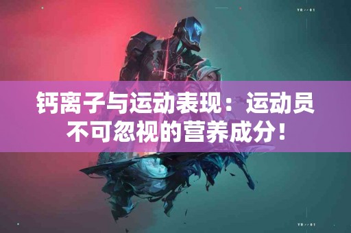 钙离子与运动表现：运动员不可忽视的营养成分！