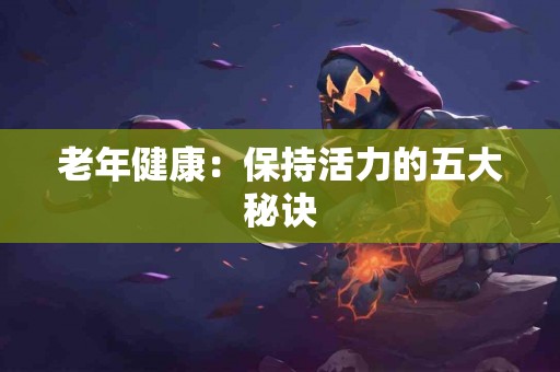 老年健康：保持活力的五大秘诀