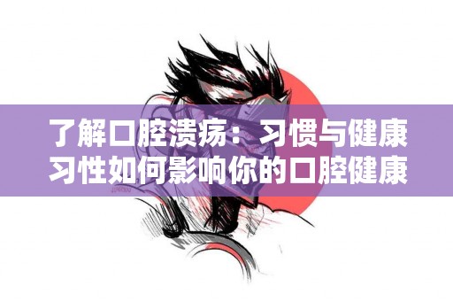 了解口腔溃疡：习惯与健康习性如何影响你的口腔健康