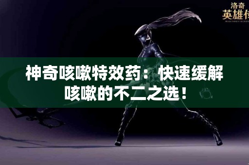 神奇咳嗽特效药：快速缓解咳嗽的不二之选！