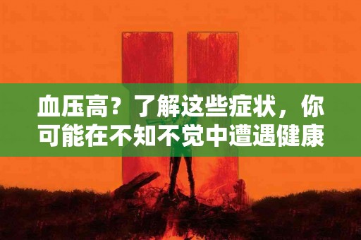 血压高？了解这些症状，你可能在不知不觉中遭遇健康危机！