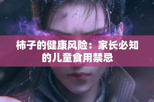 柿子的健康风险:家长必知的儿童食用禁忌 柿子的健康风险:家长必知的儿童食用禁忌