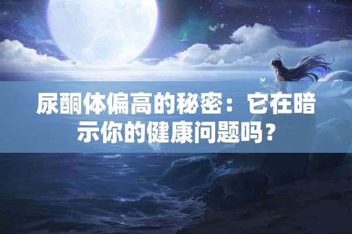 尿酮体偏高的秘密：它在暗示你的健康问题吗？