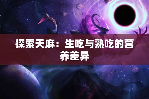 探索天麻：生吃与熟吃的营养差异