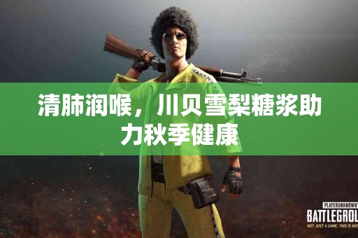 清肺润喉，川贝雪梨糖浆助力秋季健康