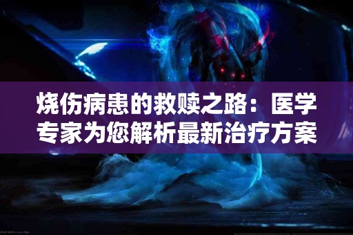烧伤病患的救赎之路：医学专家为您解析最新治疗方案