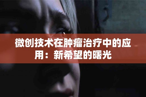 微创技术在肿瘤治疗中的应用:新希望的曙光 微创技术在肿瘤治疗中的应用:新希望的曙光
