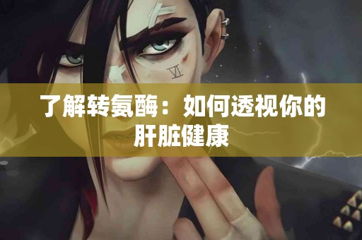 了解转氨酶：如何透视你的肝脏健康