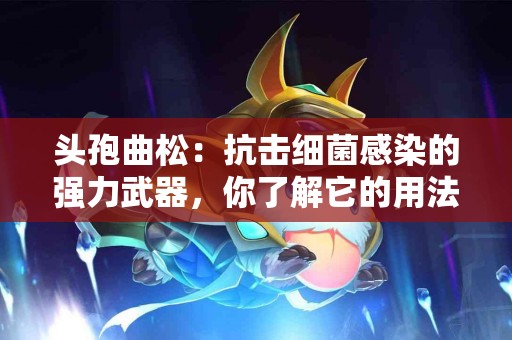 头孢曲松：抗击细菌感染的强力武器，你了解它的用法与用量吗？