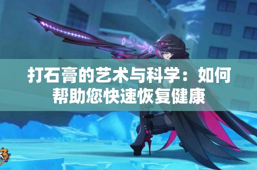 打石膏的艺术与科学：如何帮助您快速恢复健康