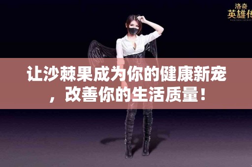 让沙棘果成为你的健康新宠，改善你的生活质量！