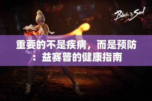 重要的不是疾病,而是预防:益赛普的健康指南 重要的不是疾病,而是预防:益赛普的健康指南