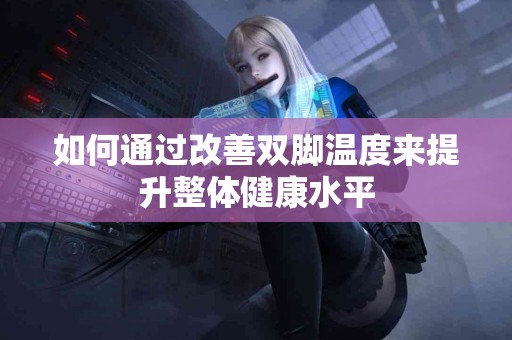 如何通过改善双脚温度来提升整体健康水平