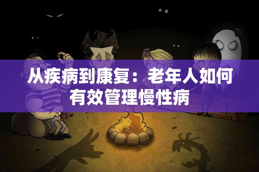 从疾病到康复:老年人如何有效管理慢性病 从疾病到康复:老年人如何有效管理慢性病