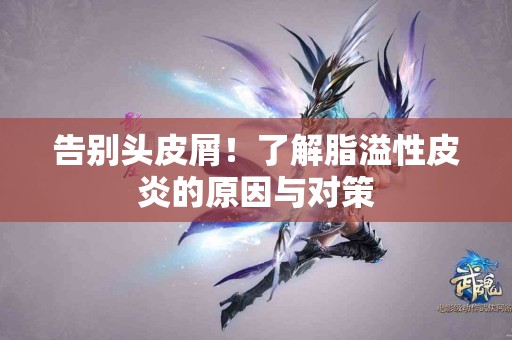 告别头皮屑！了解脂溢性皮炎的原因与对策