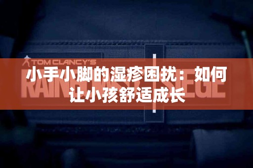 小手小脚的湿疹困扰：如何让小孩舒适成长