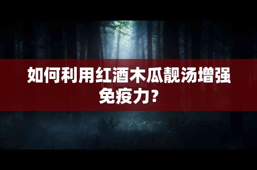 如何利用红酒木瓜靓汤增强免疫力？