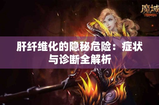 肝纤维化的隐秘危险：症状与诊断全解析