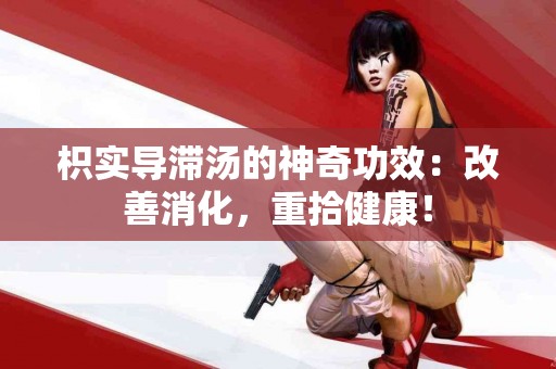 枳实导滞汤的神奇功效：改善消化，重拾健康！