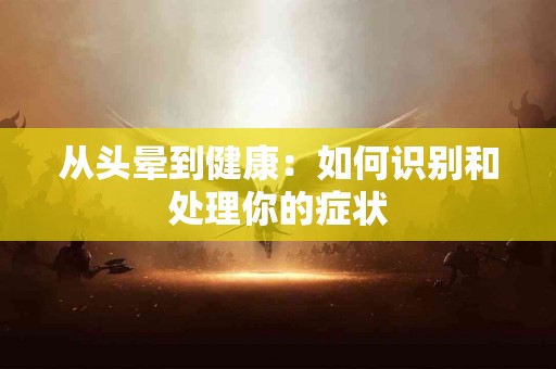 从头晕到健康：如何识别和处理你的症状