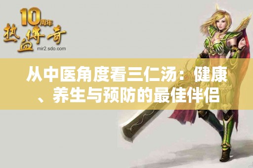 从中医角度看三仁汤：健康、养生与预防的最佳伴侣