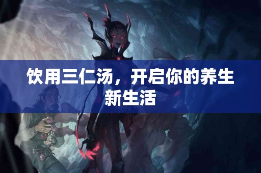 饮用三仁汤，开启你的养生新生活