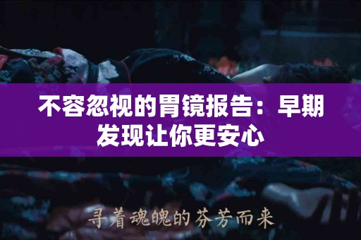 不容忽视的胃镜报告：早期发现让你更安心